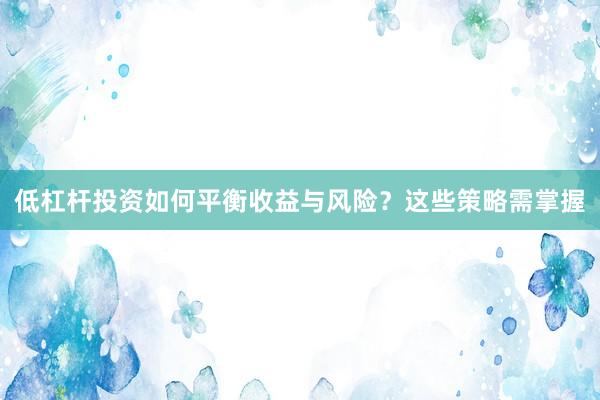 低杠杆投资如何平衡收益与风险？这些策略需掌握