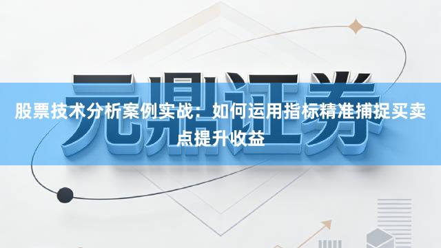股票技术分析案例实战：如何运用指标精准捕捉买卖点提升收益