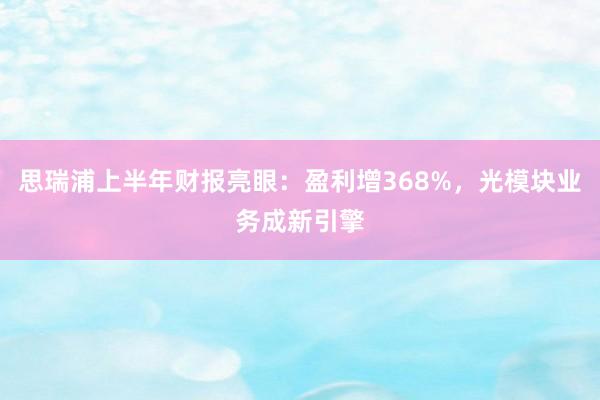 思瑞浦上半年财报亮眼：盈利增368%，光模块业务成新引擎