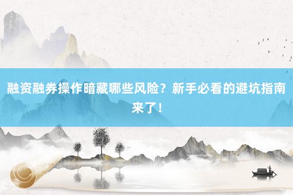 融资融券操作暗藏哪些风险？新手必看的避坑指南来了！