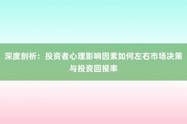 深度剖析：投资者心理影响因素如何左右市场决策与投资回报率