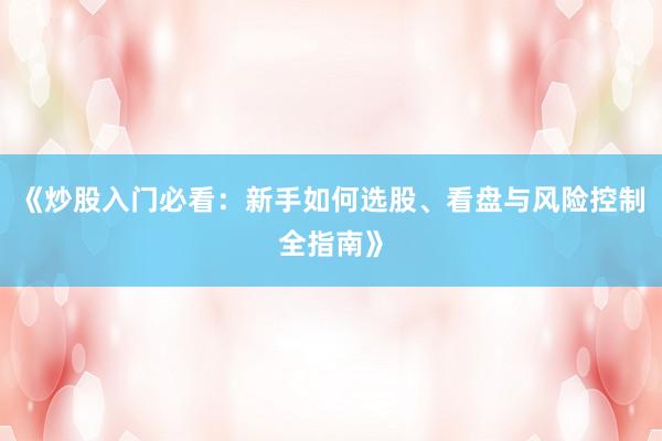 《炒股入门必看：新手如何选股、看盘与风险控制全指南》