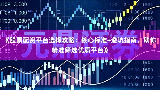 《股票配资平台选择攻略：核心标准+避坑指南，助你精准筛选优质平台》