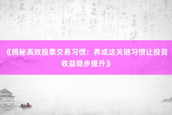 《揭秘高效股票交易习惯：养成这关键习惯让投资收益稳步提升》