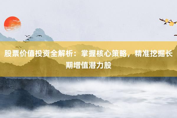 股票价值投资全解析：掌握核心策略，精准挖掘长期增值潜力股