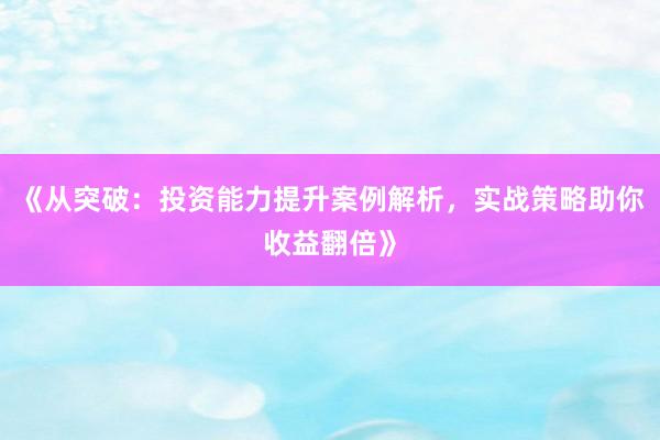 《从突破：投资能力提升案例解析，实战策略助你收益翻倍》