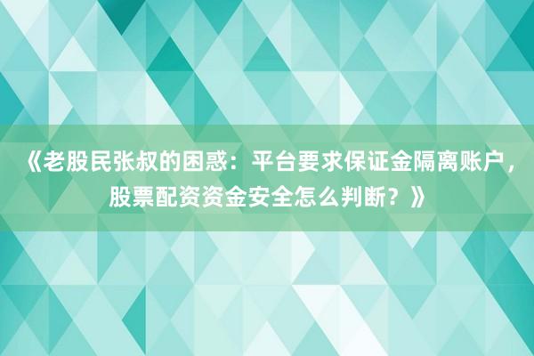 《老股民张叔的困惑：平台要求保证金隔离账户，股票配资资金安全怎么判断？》