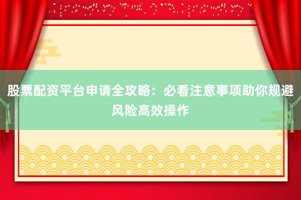 股票配资平台申请全攻略：必看注意事项助你规避风险高效操作