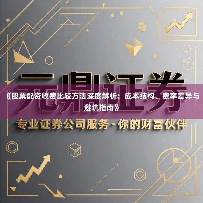 《股票配资收费比较方法深度解析：成本结构、费率差异与避坑指南》