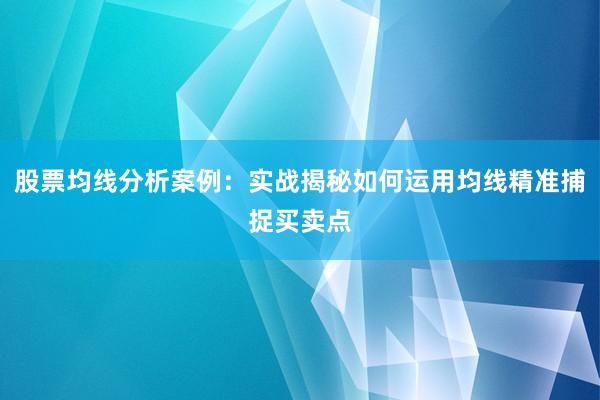 股票均线分析案例：实战揭秘如何运用均线精准捕捉买卖点