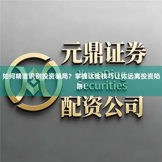 如何精准识别投资骗局？掌握这些技巧让你远离投资陷阱！