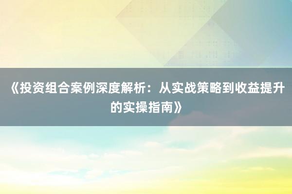 《投资组合案例深度解析：从实战策略到收益提升的实操指南》
