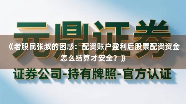 《老股民张叔的困惑：配资账户盈利后股票配资资金怎么结算才安全？》