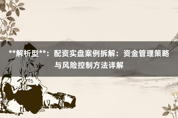 **解析型**：配资实盘案例拆解：资金管理策略与风险控制方法详解