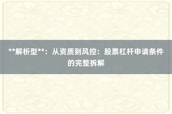**解析型**：从资质到风控：股票杠杆申请条件的完整拆解