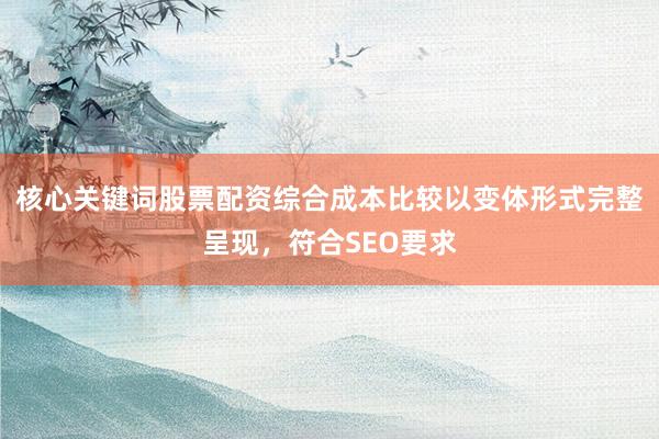 核心关键词股票配资综合成本比较以变体形式完整呈现，符合SEO要求