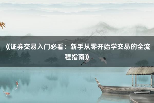 《证券交易入门必看：新手从零开始学交易的全流程指南》