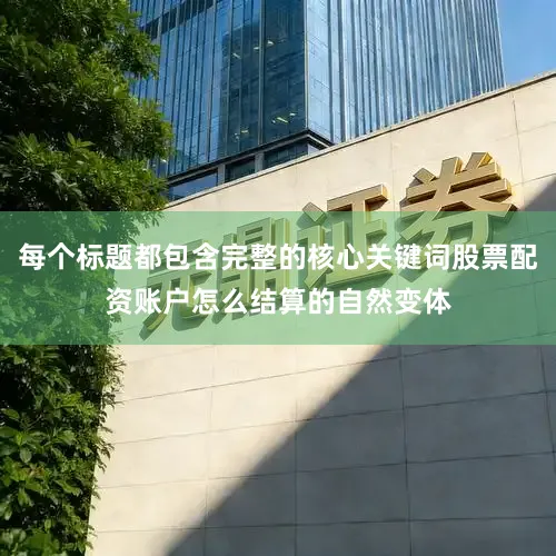 每个标题都包含完整的核心关键词股票配资账户怎么结算的自然变体