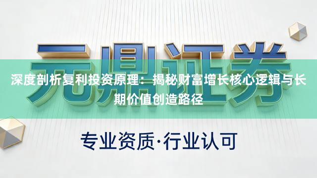 深度剖析复利投资原理：揭秘财富增长核心逻辑与长期价值创造路径