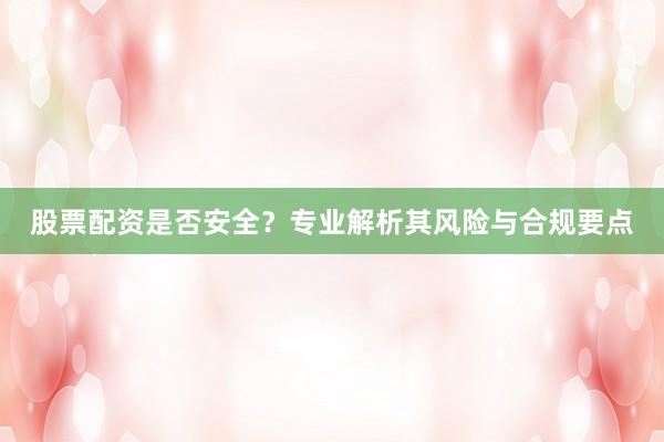 股票配资是否安全？专业解析其风险与合规要点