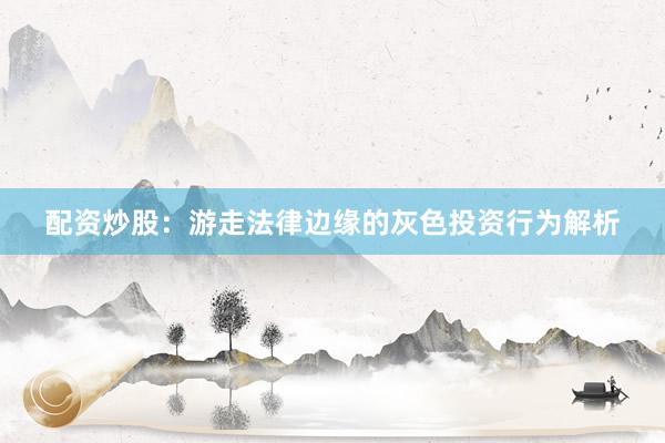 配资炒股：游走法律边缘的灰色投资行为解析