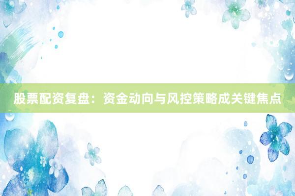 股票配资复盘：资金动向与风控策略成关键焦点