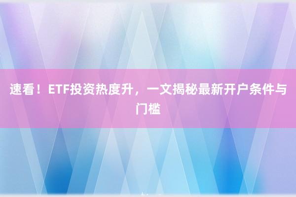 速看！ETF投资热度升，一文揭秘最新开户条件与门槛