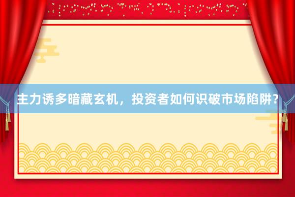 主力诱多暗藏玄机，投资者如何识破市场陷阱？