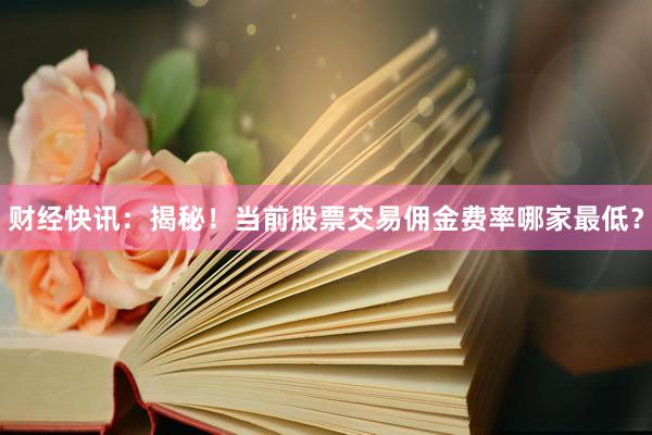 财经快讯：揭秘！当前股票交易佣金费率哪家最低？
