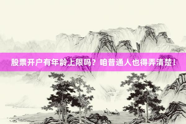 股票开户有年龄上限吗？咱普通人也得弄清楚！