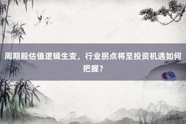 周期股估值逻辑生变，行业拐点将至投资机遇如何把握？