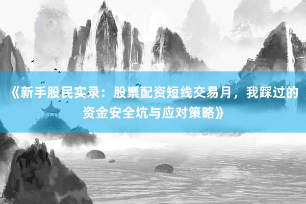 《新手股民实录：股票配资短线交易月，我踩过的资金安全坑与应对策略》
