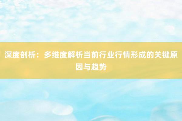 深度剖析：多维度解析当前行业行情形成的关键原因与趋势