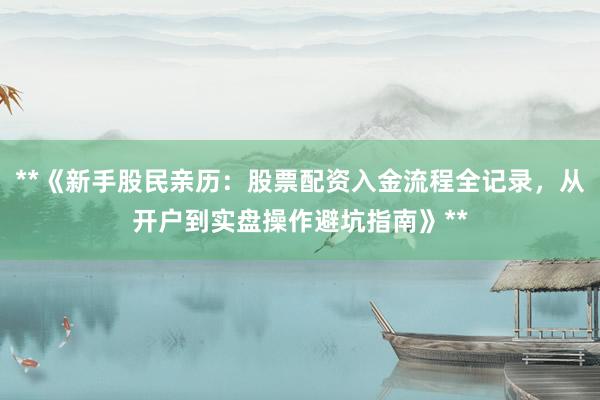 **《新手股民亲历：股票配资入金流程全记录，从开户到实盘操作避坑指南》**