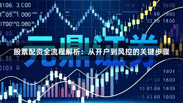 股票配资全流程解析：从开户到风控的关键步骤