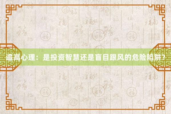 追高心理：是投资智慧还是盲目跟风的危险陷阱？