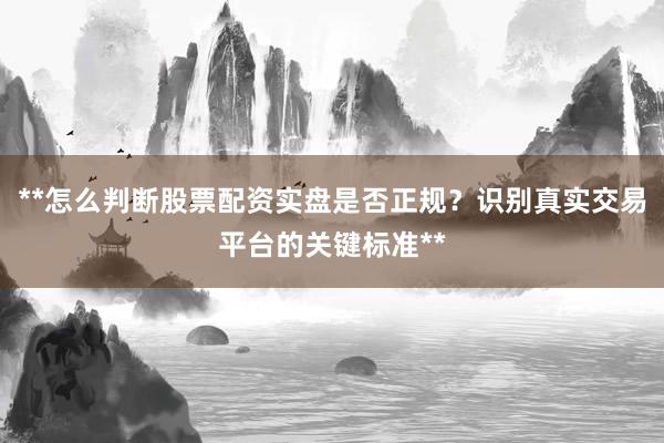 **怎么判断股票配资实盘是否正规？识别真实交易平台的关键标准**