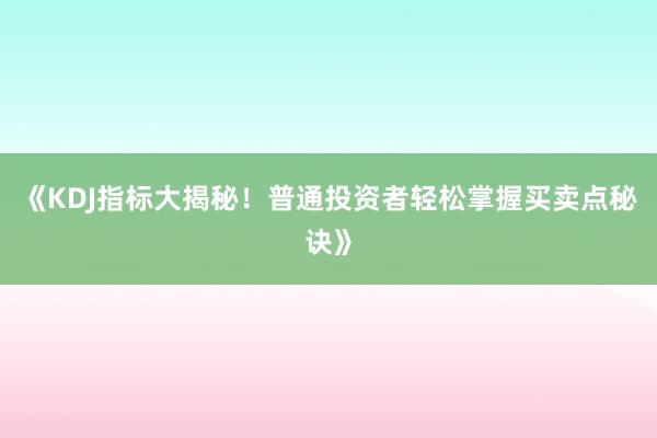 《KDJ指标大揭秘！普通投资者轻松掌握买卖点秘诀》