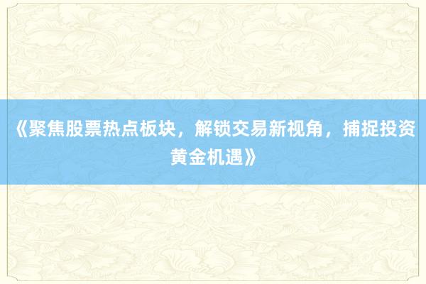 《聚焦股票热点板块，解锁交易新视角，捕捉投资黄金机遇》