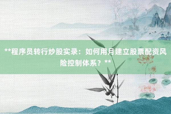 **程序员转行炒股实录：如何用月建立股票配资风险控制体系？**