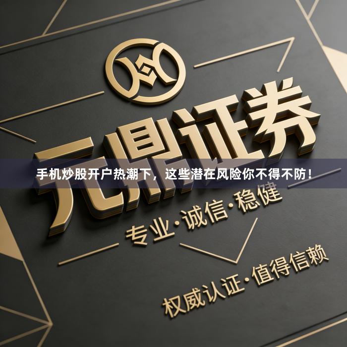 手机炒股开户热潮下，这些潜在风险你不得不防！