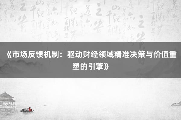 《市场反馈机制：驱动财经领域精准决策与价值重塑的引擎》