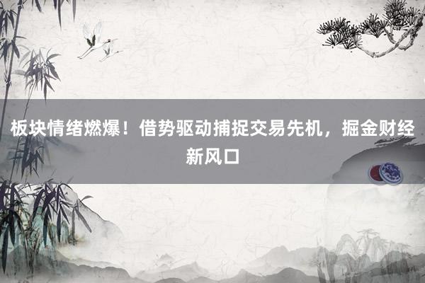 板块情绪燃爆！借势驱动捕捉交易先机，掘金财经新风口