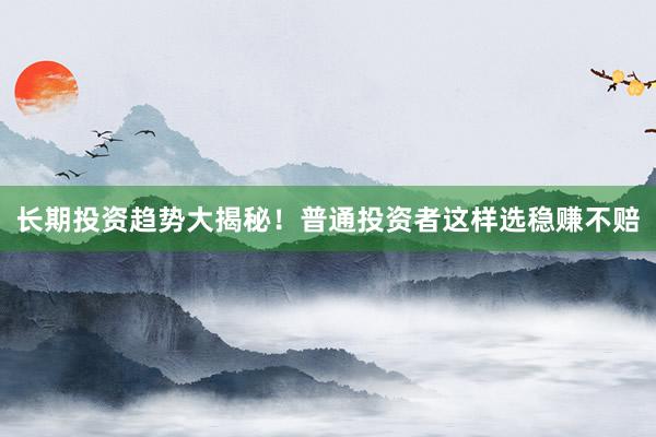 长期投资趋势大揭秘！普通投资者这样选稳赚不赔