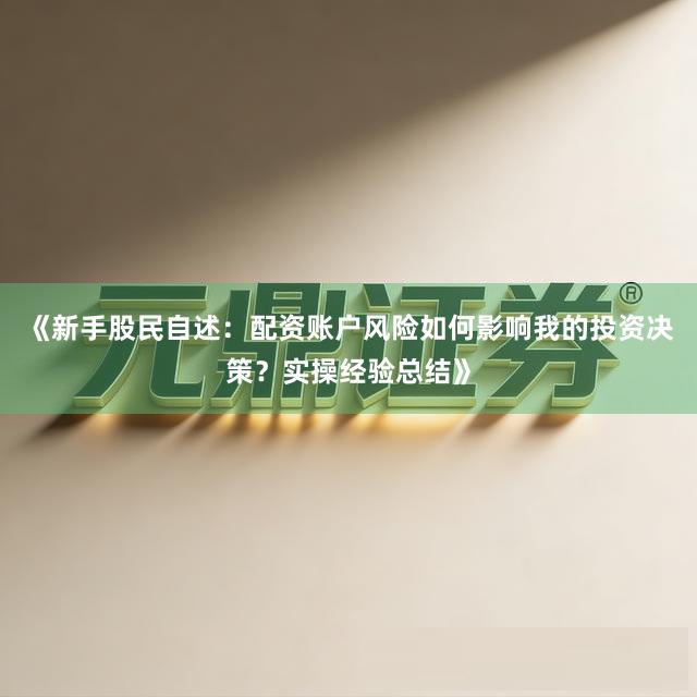 《新手股民自述：配资账户风险如何影响我的投资决策？实操经验总结》