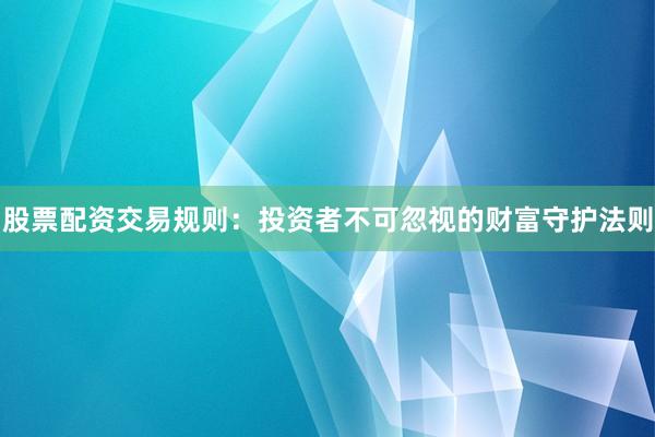 股票配资交易规则：投资者不可忽视的财富守护法则