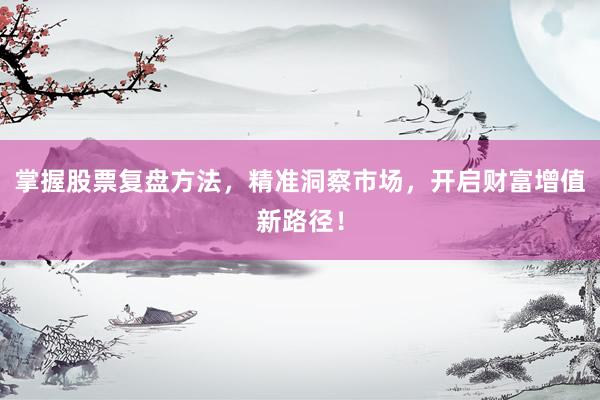 掌握股票复盘方法，精准洞察市场，开启财富增值新路径！
