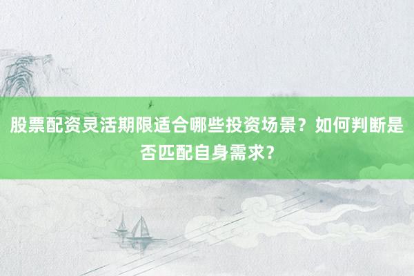 股票配资灵活期限适合哪些投资场景？如何判断是否匹配自身需求？
