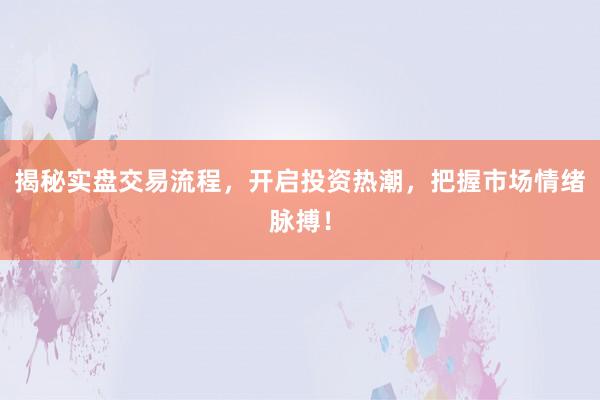 揭秘实盘交易流程，开启投资热潮，把握市场情绪脉搏！