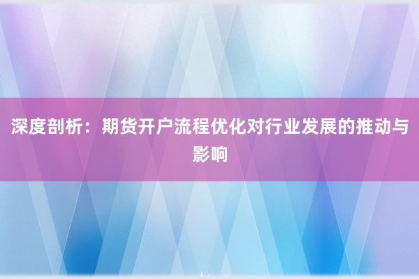 深度剖析：期货开户流程优化对行业发展的推动与影响